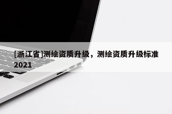 [浙江省]測繪資質升級，測繪資質升級標準2021