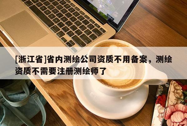 [浙江省]省內測繪公司資質不用備案，測繪資質不需要注冊測繪師了