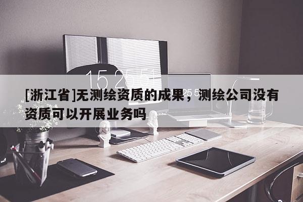 [浙江省]無測繪資質(zhì)的成果，測繪公司沒有資質(zhì)可以開展業(yè)務(wù)嗎