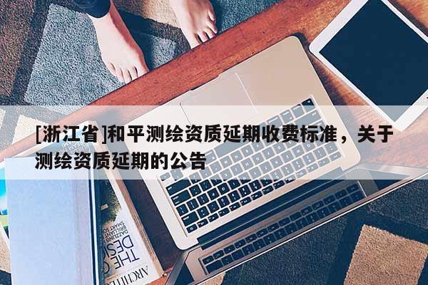 [浙江省]和平測繪資質延期收費標準，關于測繪資質延期的公告