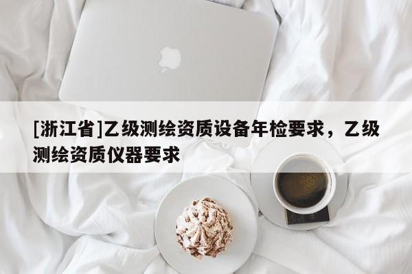 [浙江省]乙級測繪資質設備年檢要求，乙級測繪資質儀器要求