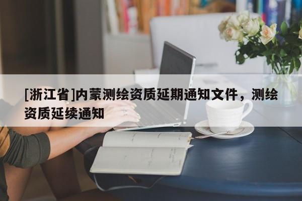 [浙江省]內蒙測繪資質延期通知文件，測繪資質延續通知