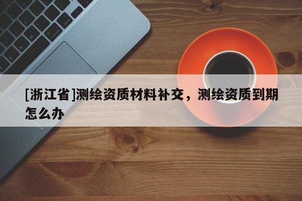 [浙江省]測繪資質(zhì)材料補交，測繪資質(zhì)到期怎么辦