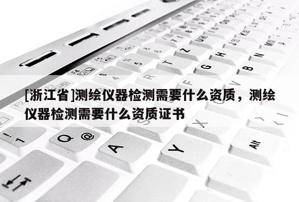 [浙江省]測繪儀器檢測需要什么資質，測繪儀器檢測需要什么資質證書