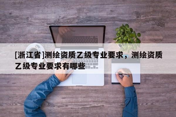 [浙江省]測繪資質乙級專業要求，測繪資質乙級專業要求有哪些