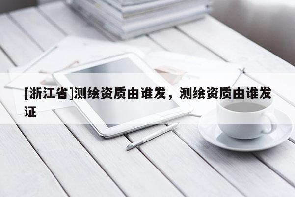 [浙江省]測繪資質由誰發，測繪資質由誰發證