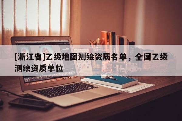 [浙江省]乙級(jí)地圖測繪資質(zhì)名單，全國乙級(jí)測繪資質(zhì)單位