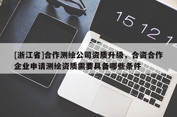 [浙江省]合作測繪公司資質升級，合資合作企業申請測繪資質需要具備哪些條件