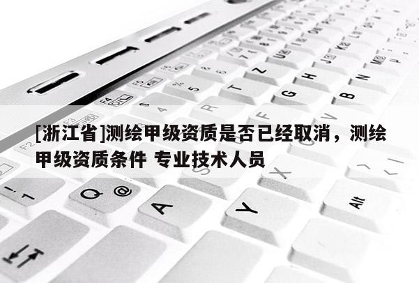 [浙江省]測繪甲級資質是否已經取消，測繪甲級資質條件 專業技術人員