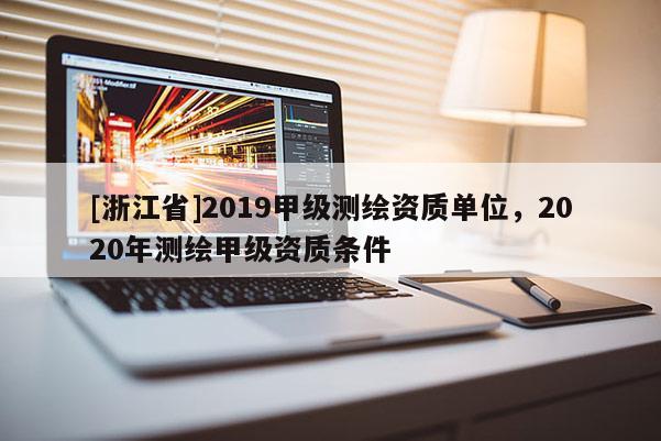 [浙江省]2019甲級測繪資質單位，2020年測繪甲級資質條件
