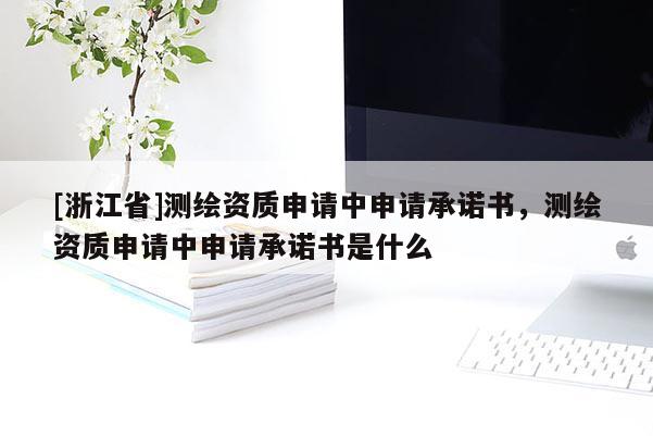 [浙江省]測繪資質申請中申請承諾書，測繪資質申請中申請承諾書是什么