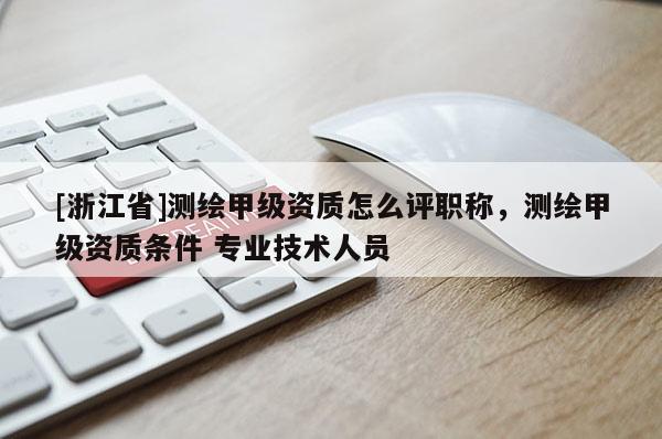 [浙江省]測繪甲級資質怎么評職稱，測繪甲級資質條件 專業技術人員