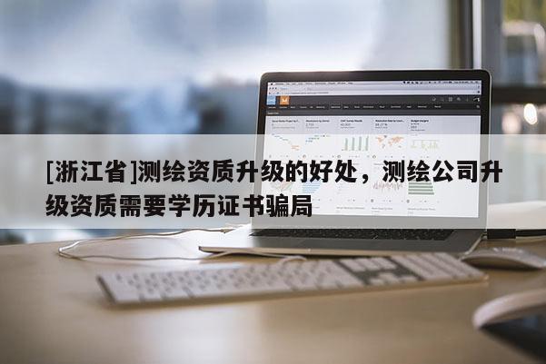 [浙江省]測繪資質升級的好處，測繪公司升級資質需要學歷證書騙局