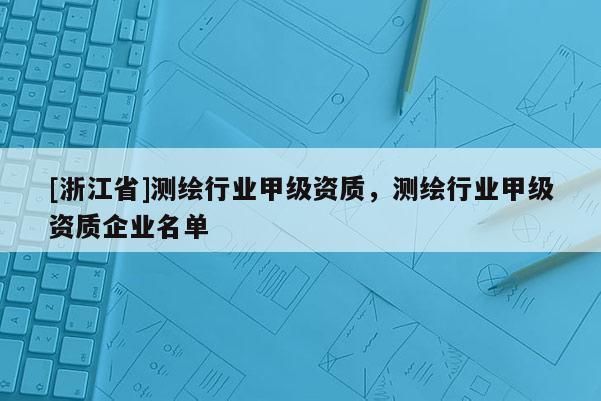 [浙江省]測繪行業甲級資質，測繪行業甲級資質企業名單