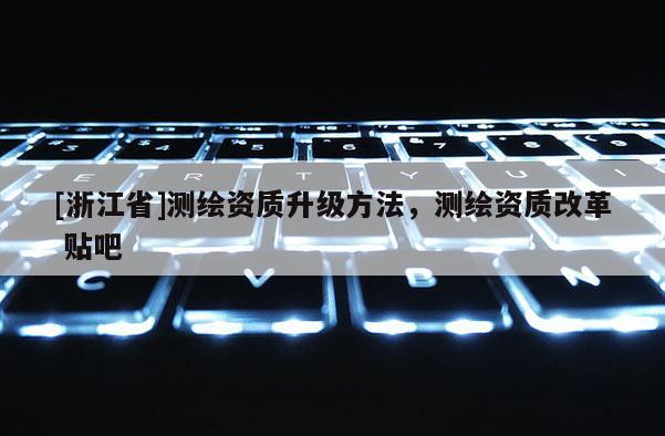 [浙江省]測繪資質升級方法，測繪資質改革 貼吧