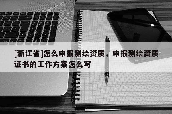 [浙江省]怎么申報測繪資質(zhì)，申報測繪資質(zhì)證書的工作方案怎么寫