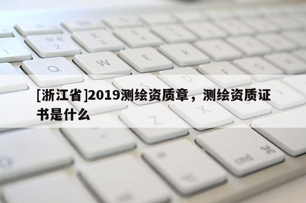 [浙江省]2019測(cè)繪資質(zhì)章，測(cè)繪資質(zhì)證書(shū)是什么