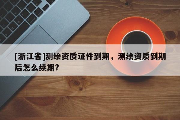 [浙江省]測繪資質證件到期，測繪資質到期后怎么續期?