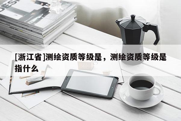 [浙江省]測繪資質等級是，測繪資質等級是指什么