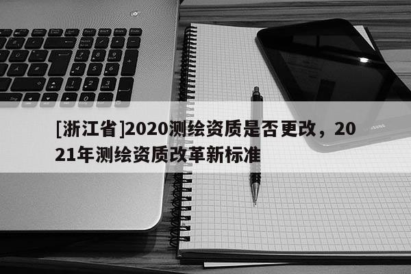 [浙江省]2020測繪資質是否更改，2021年測繪資質改革新標準