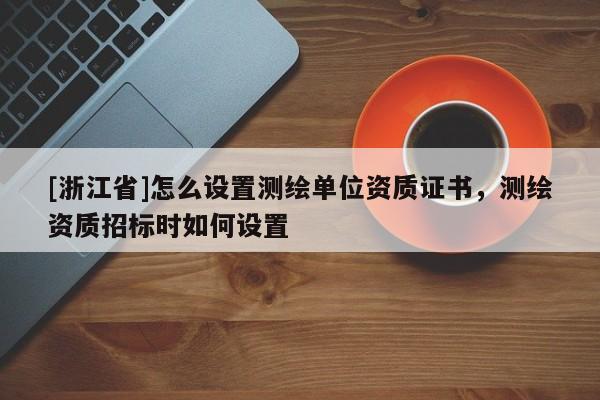 [浙江省]怎么設(shè)置測繪單位資質(zhì)證書，測繪資質(zhì)招標(biāo)時如何設(shè)置