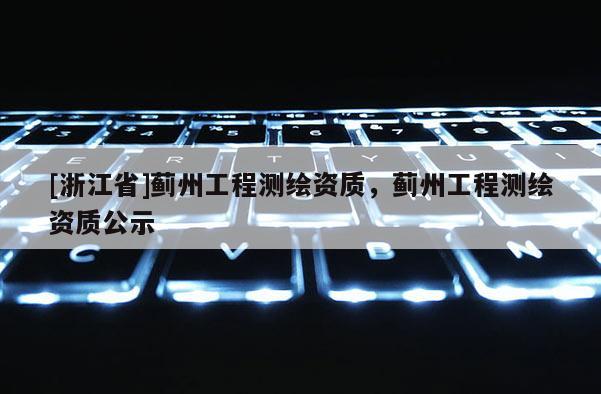 [浙江省]薊州工程測繪資質，薊州工程測繪資質公示