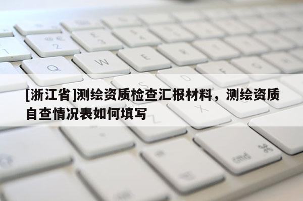 [浙江省]測繪資質檢查匯報材料，測繪資質自查情況表如何填寫
