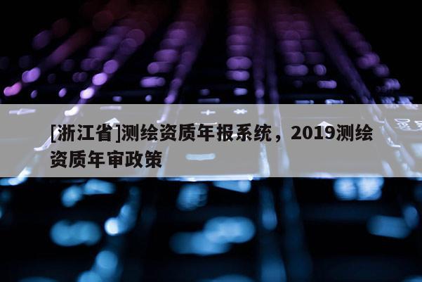 [浙江省]測繪資質年報系統，2019測繪資質年審政策
