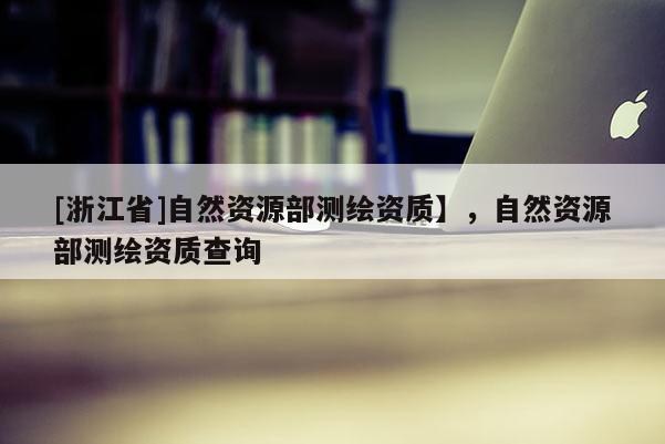 [浙江省]自然資源部測繪資質】，自然資源部測繪資質查詢