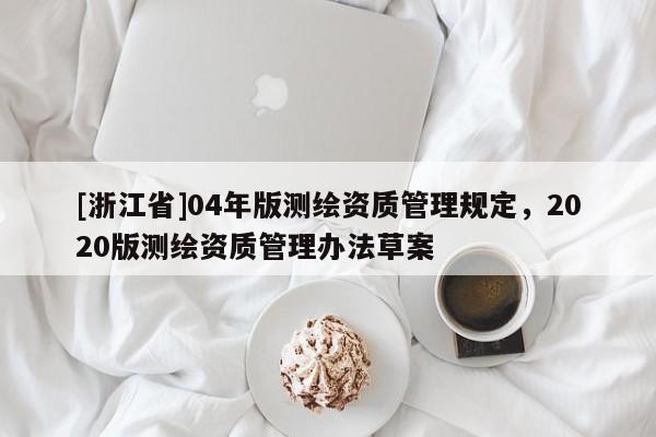 [浙江省]04年版測繪資質(zhì)管理規(guī)定，2020版測繪資質(zhì)管理辦法草案
