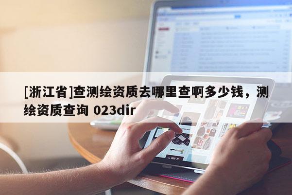 [浙江省]查測(cè)繪資質(zhì)去哪里查啊多少錢，測(cè)繪資質(zhì)查詢 023dir