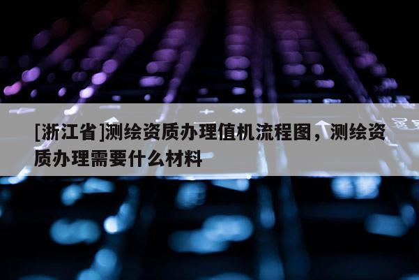 [浙江省]測繪資質(zhì)辦理值機流程圖，測繪資質(zhì)辦理需要什么材料