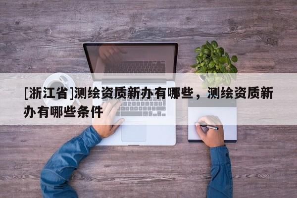 [浙江省]測繪資質新辦有哪些，測繪資質新辦有哪些條件