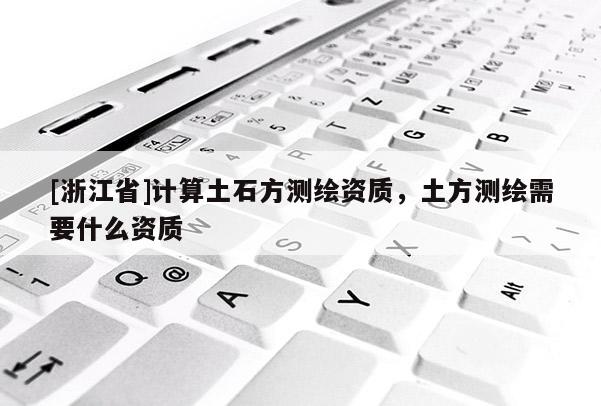 [浙江省]計算土石方測繪資質，土方測繪需要什么資質