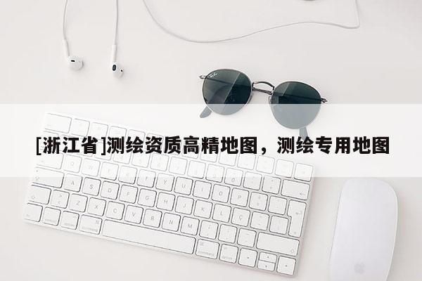 [浙江省]測繪資質高精地圖，測繪專用地圖