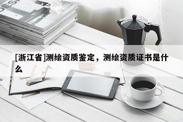 [浙江省]測繪資質鑒定，測繪資質證書是什么