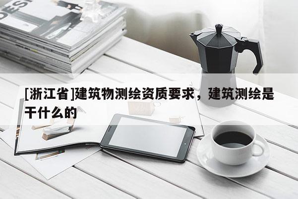 [浙江省]建筑物測(cè)繪資質(zhì)要求，建筑測(cè)繪是干什么的