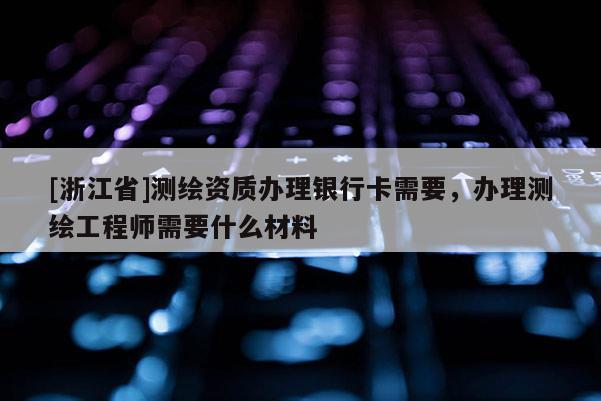 [浙江省]測繪資質辦理銀行卡需要，辦理測繪工程師需要什么材料