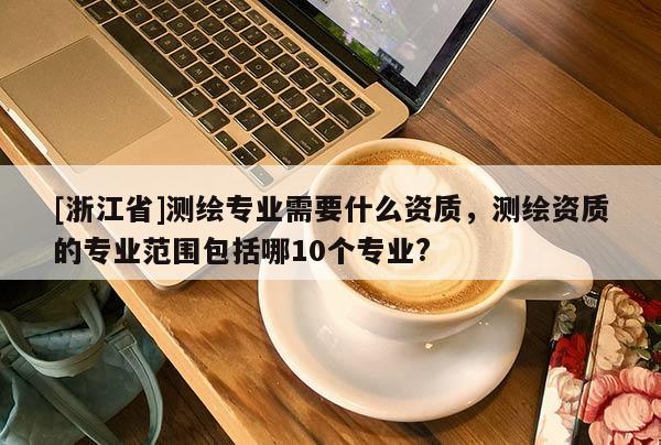 [浙江省]測繪專業需要什么資質，測繪資質的專業范圍包括哪10個專業?