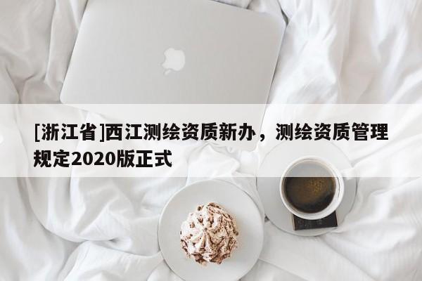 [浙江省]西江測繪資質新辦，測繪資質管理規定2020版正式