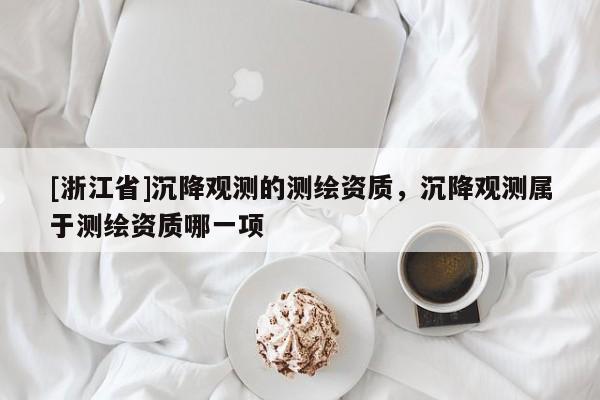 [浙江省]沉降觀測(cè)的測(cè)繪資質(zhì)，沉降觀測(cè)屬于測(cè)繪資質(zhì)哪一項(xiàng)