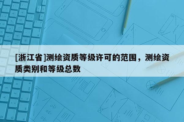 [浙江省]測繪資質等級許可的范圍，測繪資質類別和等級總數