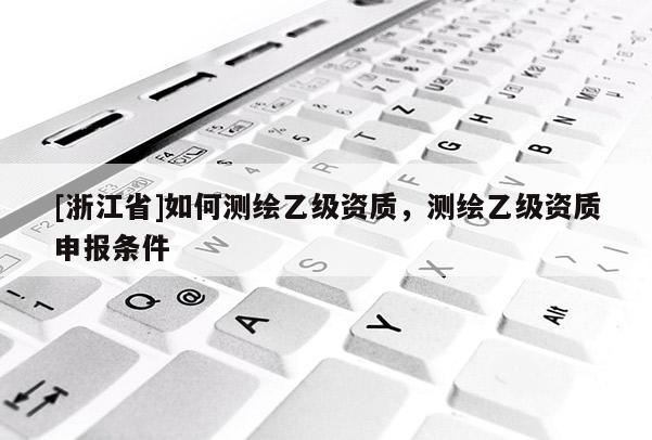 [浙江省]如何測繪乙級資質，測繪乙級資質申報條件
