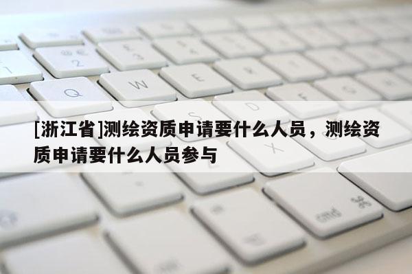 [浙江省]測(cè)繪資質(zhì)申請(qǐng)要什么人員，測(cè)繪資質(zhì)申請(qǐng)要什么人員參與