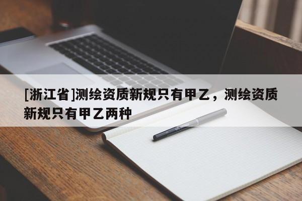 [浙江省]測繪資質新規只有甲乙，測繪資質新規只有甲乙兩種
