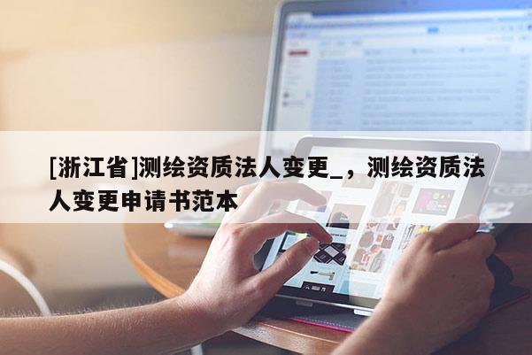 [浙江省]測繪資質(zhì)法人變更_，測繪資質(zhì)法人變更申請書范本