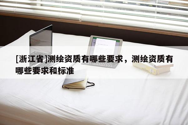 [浙江省]測繪資質有哪些要求，測繪資質有哪些要求和標準