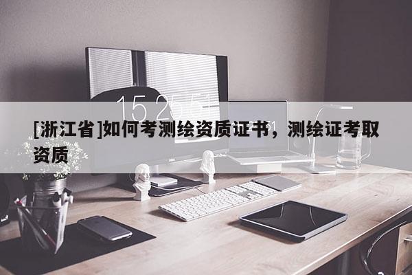 [浙江省]如何考測(cè)繪資質(zhì)證書(shū)，測(cè)繪證考取資質(zhì)
