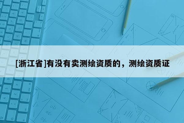 [浙江省]有沒有賣測繪資質的，測繪資質證