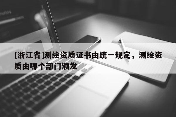 [浙江省]測繪資質證書由統一規定，測繪資質由哪個部門頒發